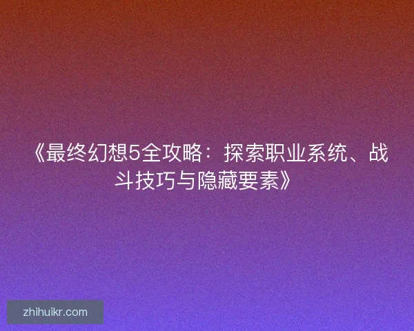 《最终幻想5全攻略：探索职业系统、战斗技巧与隐藏要素》