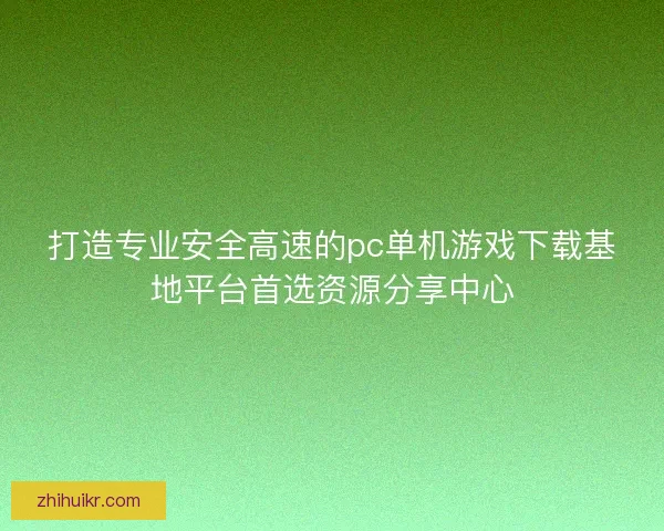 打造专业安全高速的pc单机游戏下载基地平台首选资源分享中心