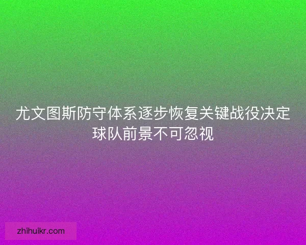 尤文图斯防守体系逐步恢复关键战役决定球队前景不可忽视