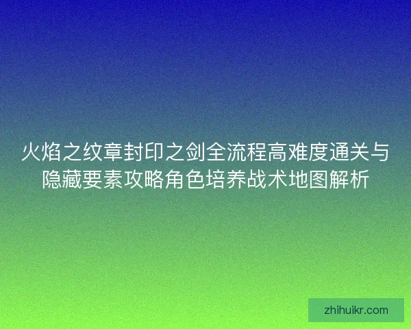 火焰之纹章封印之剑全流程高难度通关与隐藏要素攻略角色培养战术地图解析